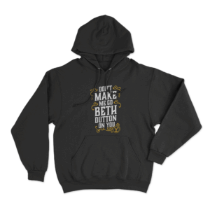 Yellowstone Dont Make Me Go Beth Dutton On You Unisex Hoodie Black