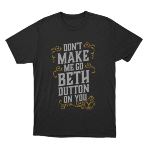 Yellowstone Dont Make Me Go Beth Dutton On You Unisex T Shirt Black